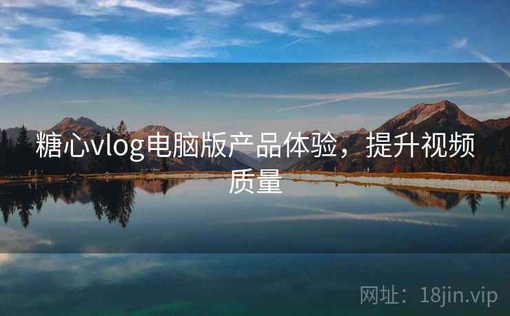 糖心vlog电脑版产品体验，提升视频质量  第1张