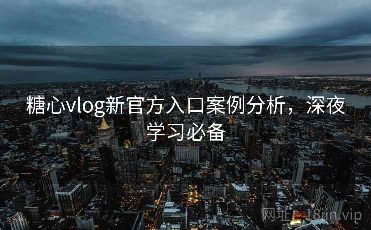 糖心vlog新官方入口案例分析,深夜学习必备