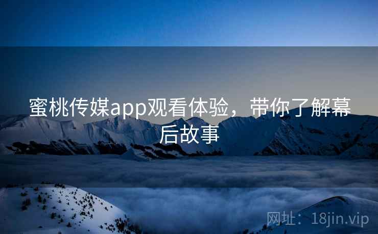 蜜桃传媒app观看体验,带你了解幕后故事