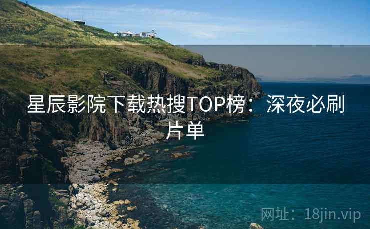 星辰影院下载热搜TOP榜：深夜必刷片单