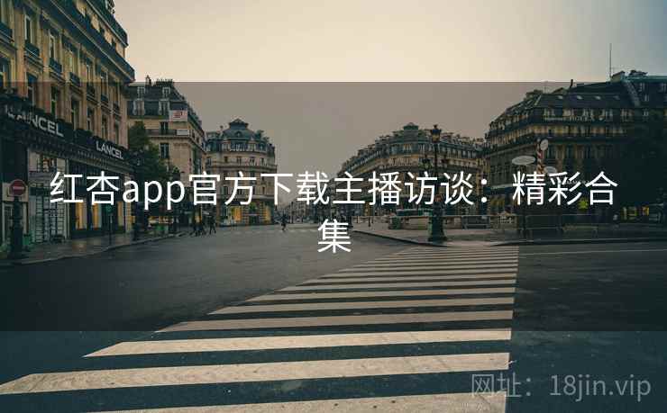 红杏app官方下载主播访谈:精彩合集