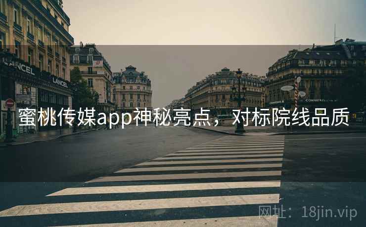 蜜桃传媒app神秘亮点,对标院线品质
