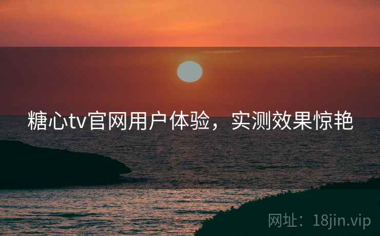 糖心tv官网用户体验,实测效果惊艳