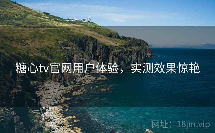 糖心tv官网用户体验,实测效果惊艳