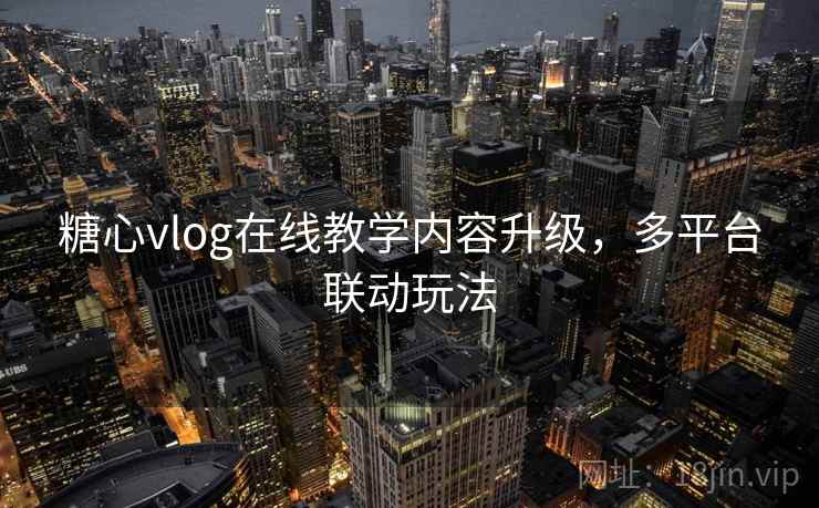 糖心vlog在线教学内容升级，多平台联动玩法