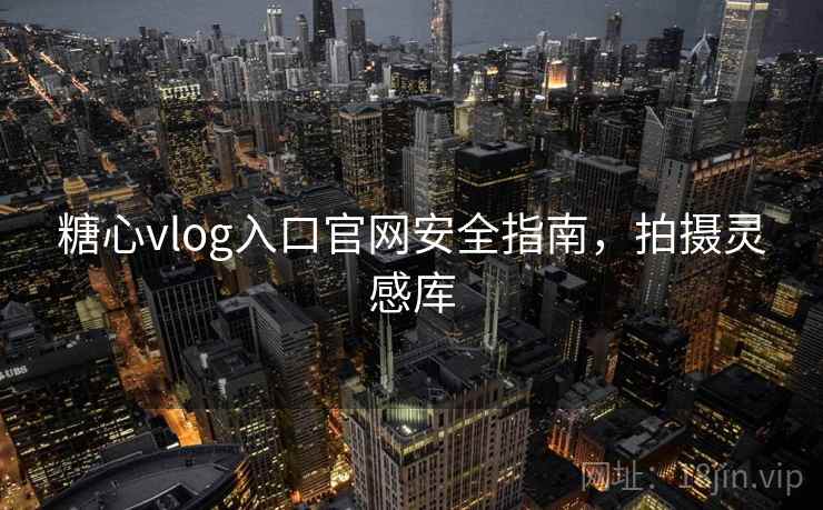 糖心vlog入口官网安全指南，拍摄灵感库