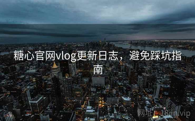 糖心官网vlog更新日志,避免踩坑指南