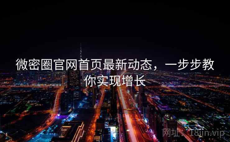 微密圈官网首页最新动态,一步步教你实现增长