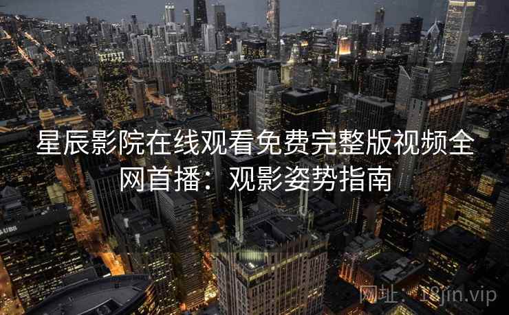 星辰影院在线观看免费完整版视频全网首播：观影姿势指南