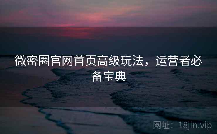 微密圈官网首页高级玩法,运营者必备宝典