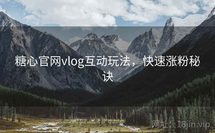 糖心官网vlog互动玩法,快速涨粉秘诀