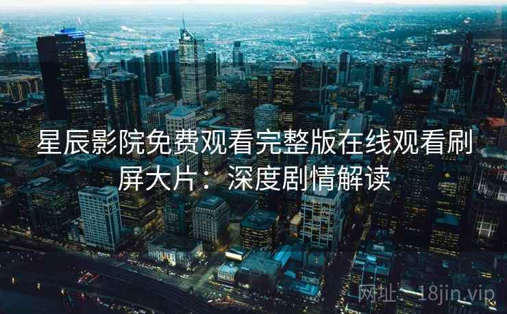 星辰影院免费观看完整版在线观看刷屏大片:深度剧情解读