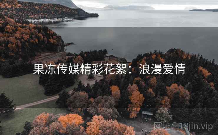 果冻传媒精彩花絮:浪漫爱情