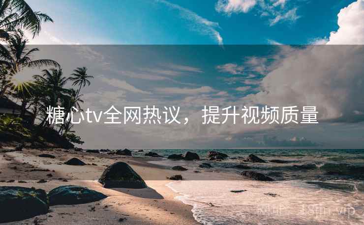糖心tv全网热议,提升视频质量