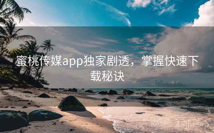 蜜桃传媒app独家剧透，掌握快速下载秘诀