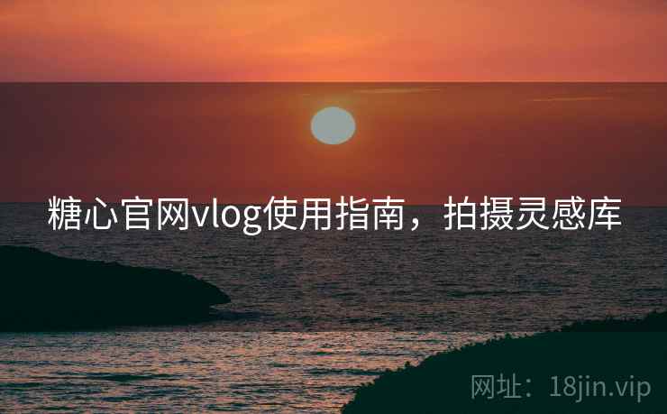 糖心官网vlog使用指南，拍摄灵感库