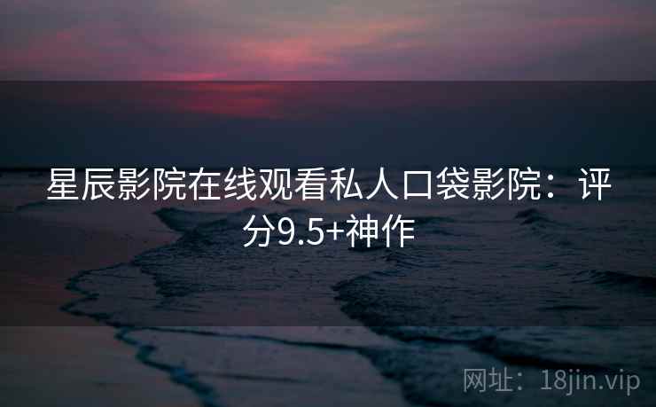 星辰影院在线观看私人口袋影院:评分9.5+神作