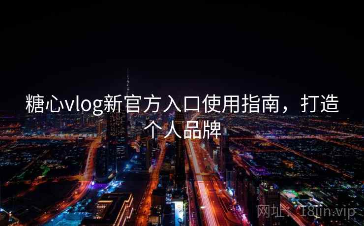 糖心vlog新官方入口使用指南,打造个人品牌