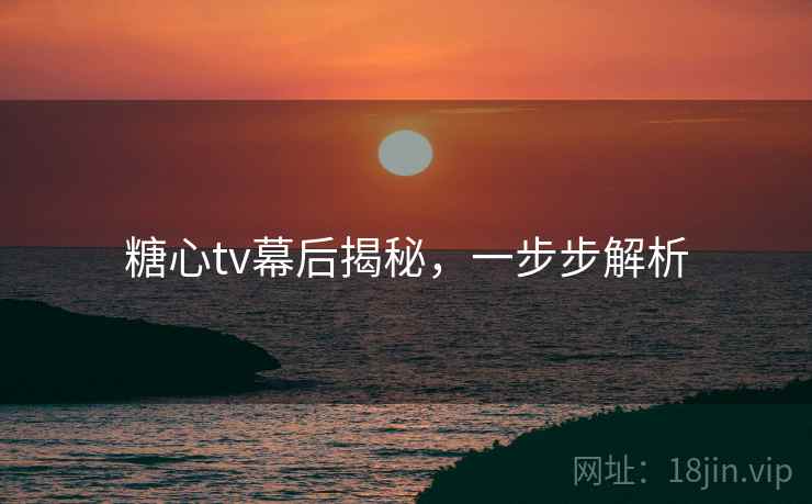 糖心tv幕后揭秘,一步步解析