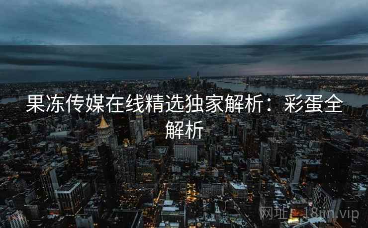 果冻传媒在线精选独家解析:彩蛋全解析