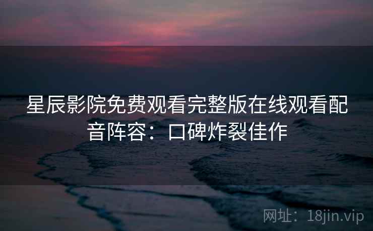 星辰影院免费观看完整版在线观看配音阵容:口碑炸裂佳作