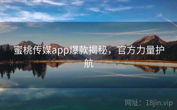蜜桃传媒app爆款揭秘，官方力量护航