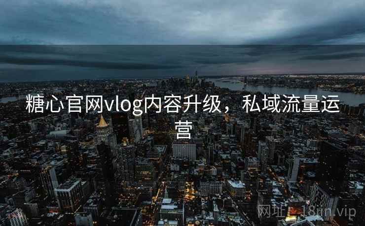 糖心官网vlog内容升级，私域流量运营