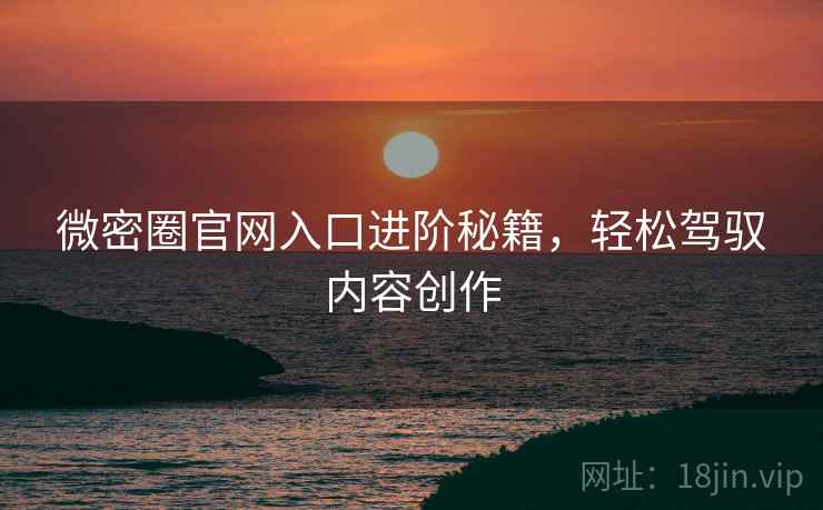 微密圈官网入口进阶秘籍，轻松驾驭内容创作