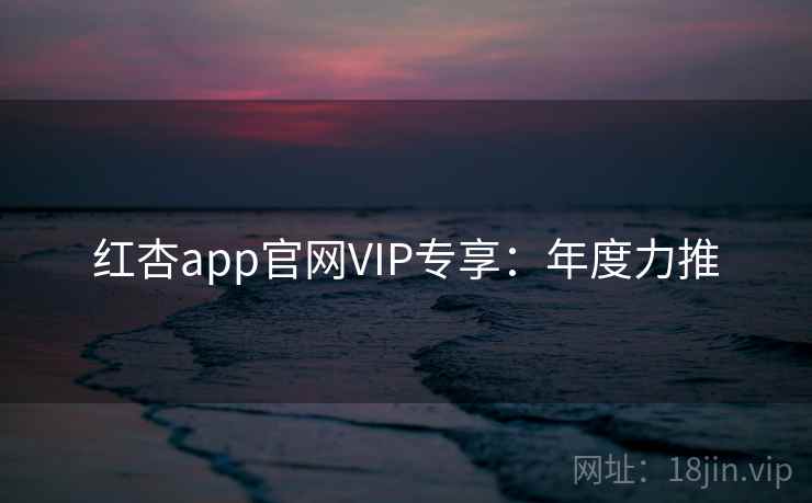红杏app官网VIP专享：年度力推