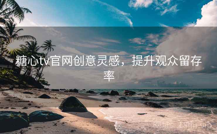 糖心tv官网创意灵感，提升观众留存率