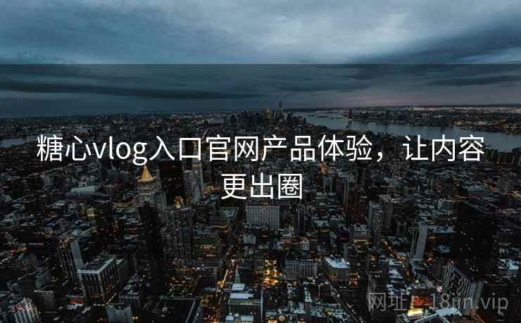 糖心vlog入口官网产品体验，让内容更出圈