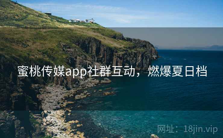 蜜桃传媒app社群互动,燃爆夏日档