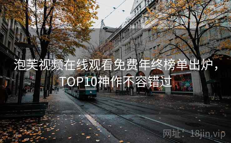 泡芙视频在线观看免费年终榜单出炉，TOP10神作不容错过