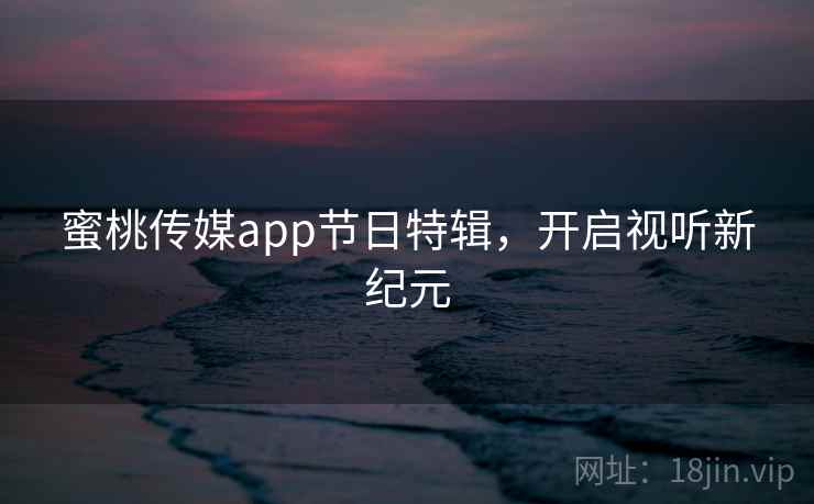蜜桃传媒app节日特辑,开启视听新纪元