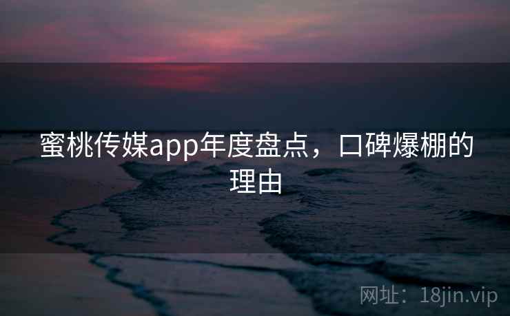 蜜桃传媒app年度盘点，口碑爆棚的理由