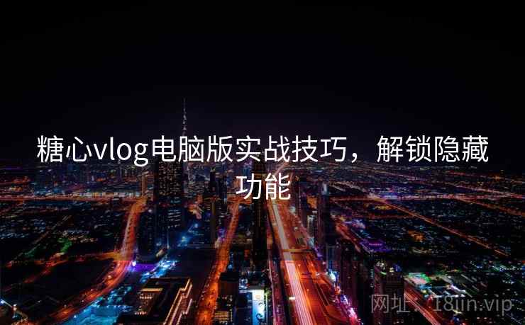 糖心vlog电脑版实战技巧,解锁隐藏功能