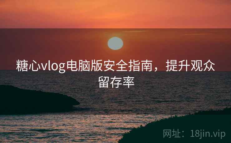糖心vlog电脑版安全指南，提升观众留存率